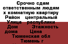 Срочно сдам ответственным людям 2-х комнатную квартиру › Район ­ центральный › Улица ­ республики › Дом ­ 48 › Этажность дома ­ 6 › Цена ­ 19 000 - Тюменская обл., Тюмень г. Недвижимость » Квартиры аренда   . Тюменская обл.,Тюмень г.